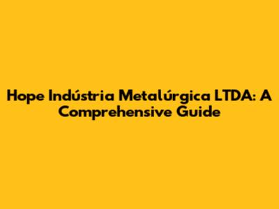 Hope Indústria Metalúrgica LTDA: A Comprehensive Guide