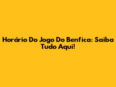Horário Do Jogo Do Benfica: Saiba Tudo Aqui!