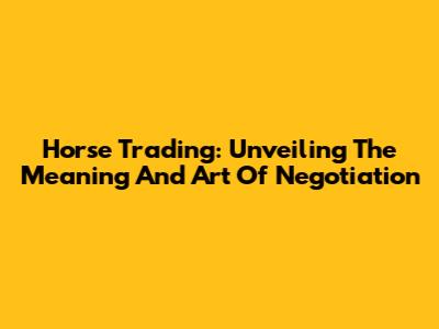 Horse Trading: Unveiling The Meaning And Art Of Negotiation