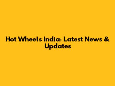 Hot Wheels India: Latest News & Updates