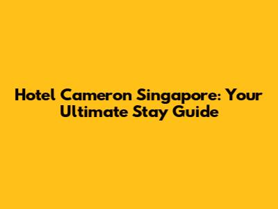 Hotel Cameron Singapore: Your Ultimate Stay Guide