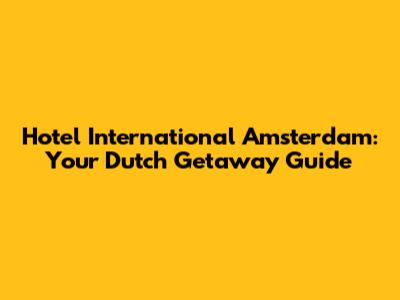 Hotel International Amsterdam: Your Dutch Getaway Guide