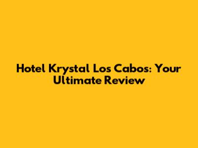Hotel Krystal Los Cabos: Your Ultimate Review