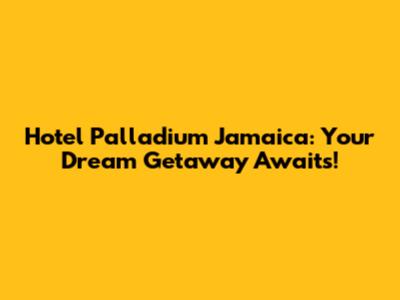 Hotel Palladium Jamaica: Your Dream Getaway Awaits!