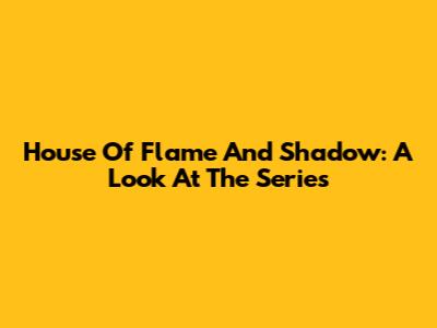 House Of Flame And Shadow: A Look At The Series