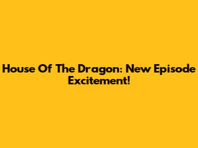 House Of The Dragon: New Episode Excitement!