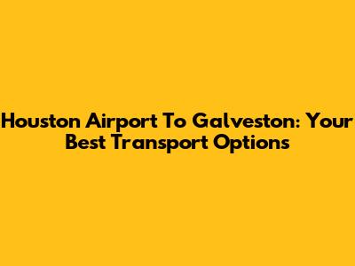 Houston Airport To Galveston: Your Best Transport Options