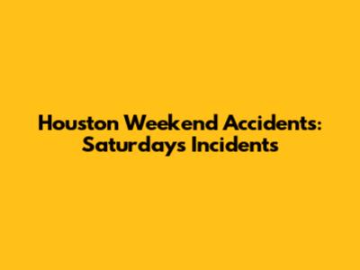 Houston Weekend Accidents: Saturday's Incidents
