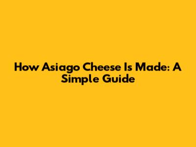 How Asiago Cheese Is Made: A Simple Guide