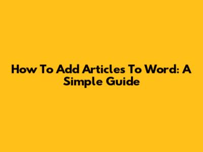 How To Add Articles To Word: A Simple Guide