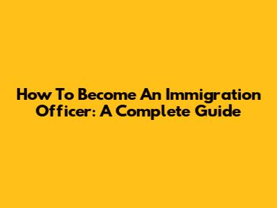 How To Become An Immigration Officer: A Complete Guide