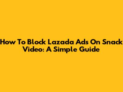 How To Block Lazada Ads On Snack Video: A Simple Guide