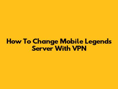 How To Change Mobile Legends Server With VPN