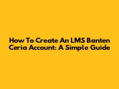 How To Create An LMS Banten Ceria Account: A Simple Guide