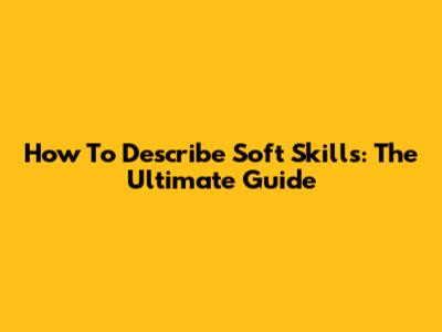 How To Describe Soft Skills: The Ultimate Guide
