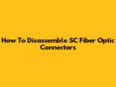 How To Disassemble SC Fiber Optic Connectors