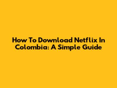 How To Download Netflix In Colombia: A Simple Guide