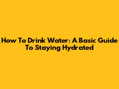 How To Drink Water: A Basic Guide To Staying Hydrated