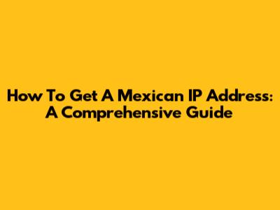 How To Get A Mexican IP Address: A Comprehensive Guide