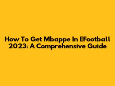 How To Get Mbappe In EFootball 2023: A Comprehensive Guide