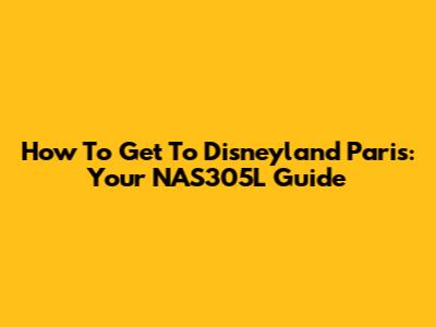How To Get To Disneyland Paris: Your NAS305L Guide