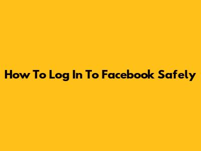 How To Log In To Facebook Safely
