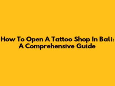 How To Open A Tattoo Shop In Bali: A Comprehensive Guide