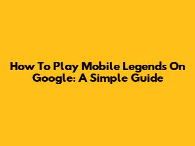 How To Play Mobile Legends On Google: A Simple Guide