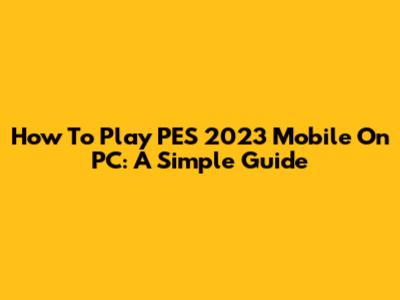 How To Play PES 2023 Mobile On PC: A Simple Guide