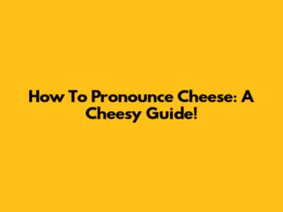 How To Pronounce Cheese: A Cheesy Guide!
