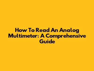 How To Read An Analog Multimeter: A Comprehensive Guide