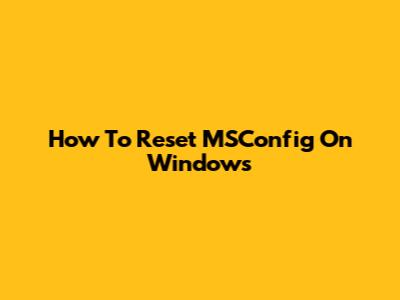How To Reset MSConfig On Windows