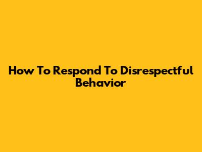 How To Respond To Disrespectful Behavior