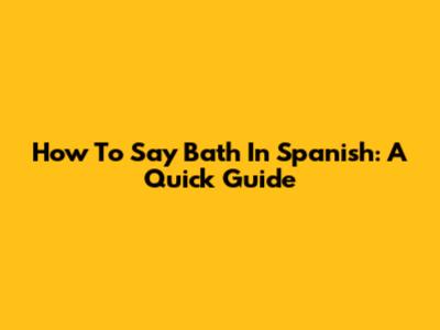 How To Say "Bath" In Spanish: A Quick Guide