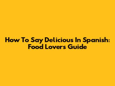 How To Say Delicious In Spanish: Food Lover's Guide