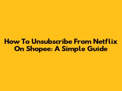 How To Unsubscribe From Netflix On Shopee: A Simple Guide