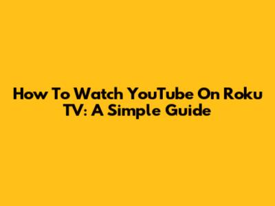 How To Watch YouTube On Roku TV: A Simple Guide