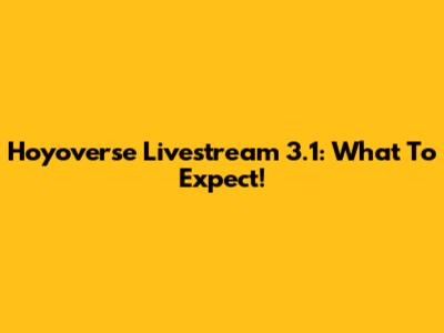 Hoyoverse Livestream 3.1: What To Expect!