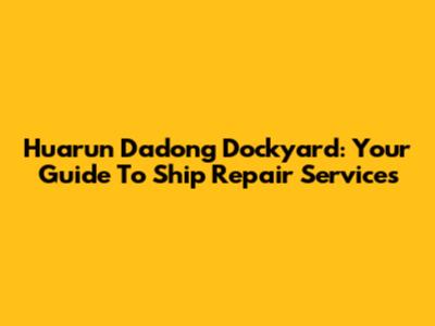 Huarun Dadong Dockyard: Your Guide To Ship Repair Services