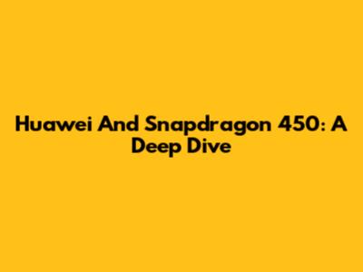 Huawei And Snapdragon 450: A Deep Dive