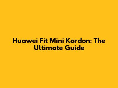 Huawei Fit Mini Kordon: The Ultimate Guide