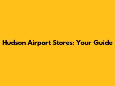 Hudson Airport Stores: Your Guide