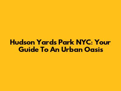 Hudson Yards Park NYC: Your Guide To An Urban Oasis