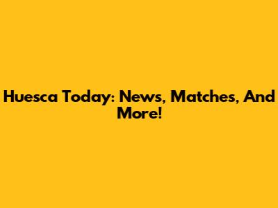 Huesca Today: News, Matches, And More!