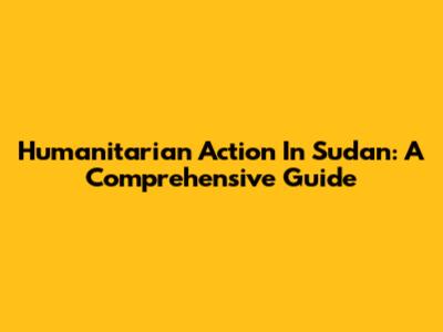 Humanitarian Action In Sudan: A Comprehensive Guide