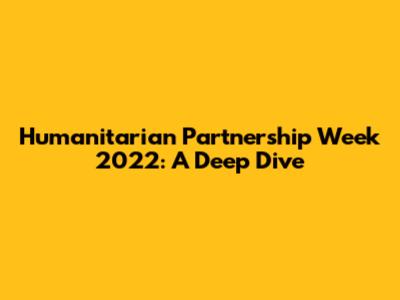 Humanitarian Partnership Week 2022: A Deep Dive