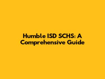 Humble ISD SCHS: A Comprehensive Guide