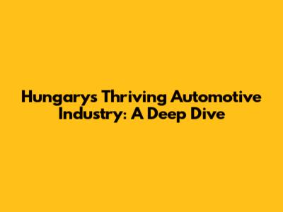 Hungary's Thriving Automotive Industry: A Deep Dive