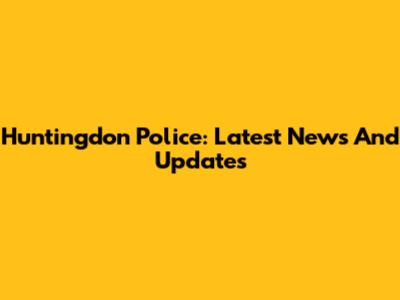 Huntingdon Police: Latest News And Updates