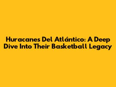 Huracanes Del Atlántico: A Deep Dive Into Their Basketball Legacy
